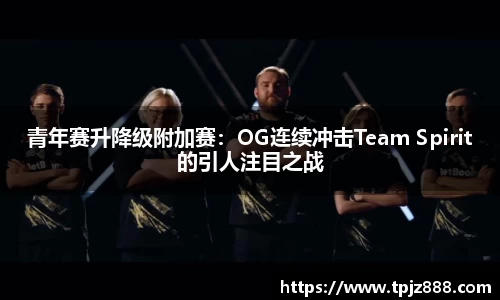 青年赛升降级附加赛：OG连续冲击Team Spirit的引人注目之战